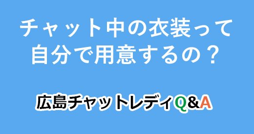 チャット中の衣装って自分で用意するの？｜広島チャットレディQ&A