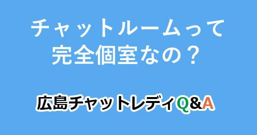 チャットルームって完全個室なの？｜広島チャットレディQ&A