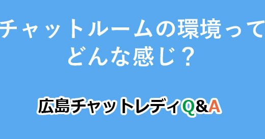 チャットルームの環境ってどんな感じ？｜広島チャットレディQ&A