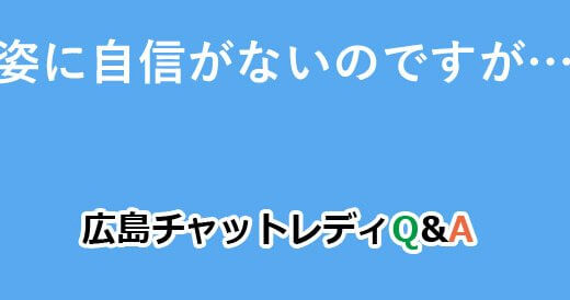 容姿に自信がないのですが…？｜広島チャットレディQ&A