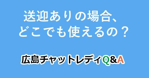 送迎ありの場合、どこでも使えるの？｜広島チャットレディQ&A