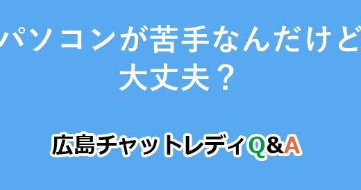 パソコンが苦手なんだけど大丈夫？｜広島チャットレディQ&A