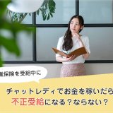 失業保険を受給中にチャットレディでお金を稼いだら不正受給になる？ならない？